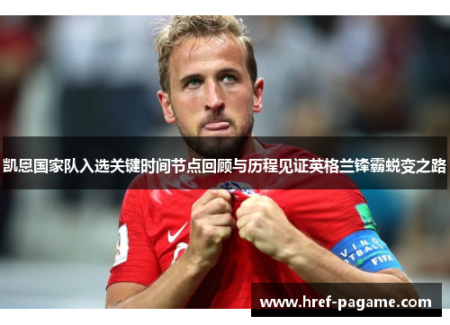 凯恩国家队入选关键时间节点回顾与历程见证英格兰锋霸蜕变之路