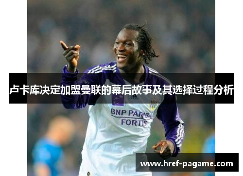 卢卡库决定加盟曼联的幕后故事及其选择过程分析