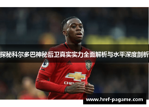 探秘科尔多巴神秘后卫真实实力全面解析与水平深度剖析