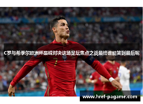 C罗与希季尔欧洲杯巅峰对决这场足坛焦点之战最终谁能笑到最后呢
