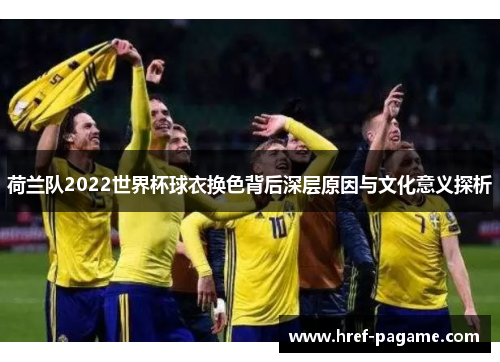 荷兰队2022世界杯球衣换色背后深层原因与文化意义探析