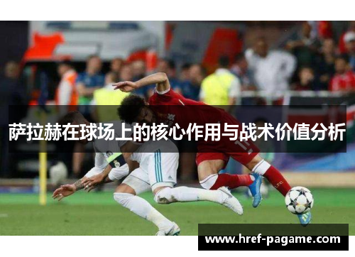 萨拉赫在球场上的核心作用与战术价值分析