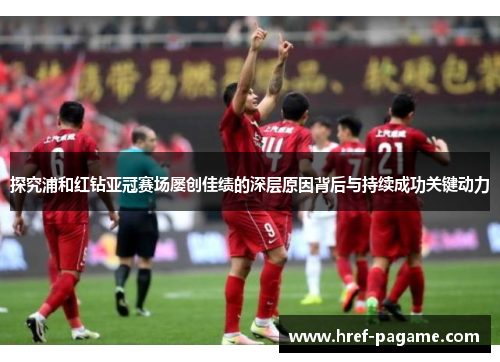 探究浦和红钻亚冠赛场屡创佳绩的深层原因背后与持续成功关键动力 探究浦和红钻亚冠赛场屡创佳绩的深层原因背后与持续成功关键动力