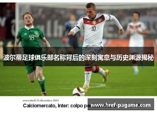 波尔蒂足球俱乐部名称背后的深刻寓意与历史渊源揭秘 波尔蒂足球俱乐部名称背后的深刻寓意与历史渊源揭秘