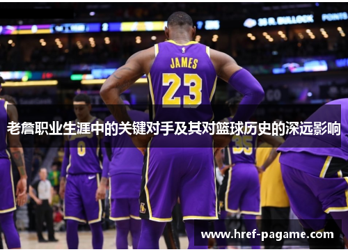 老詹职业生涯中的关键对手及其对篮球历史的深远影响 老詹职业生涯中的关键对手及其对篮球历史的深远影响