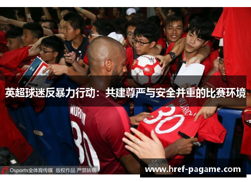 英超球迷反暴力行动:共建尊严与安全并重的比赛环境 英超球迷反暴力行动:共建尊严与安全并重的比赛环境