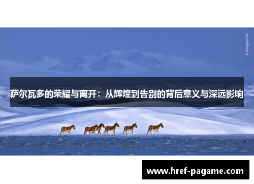 萨尔瓦多的荣耀与离开:从辉煌到告别的背后意义与深远影响 萨尔瓦多的荣耀与离开:从辉煌到告别的背后意义与深远影响