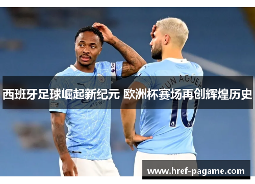 西班牙足球崛起新纪元 欧洲杯赛场再创辉煌历史