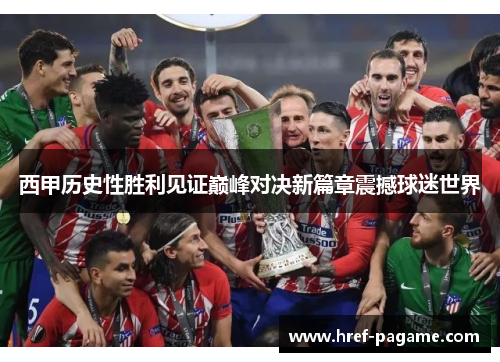 西甲历史性胜利见证巅峰对决新篇章震撼球迷世界 西甲历史性胜利见证巅峰对决新篇章震撼球迷世界