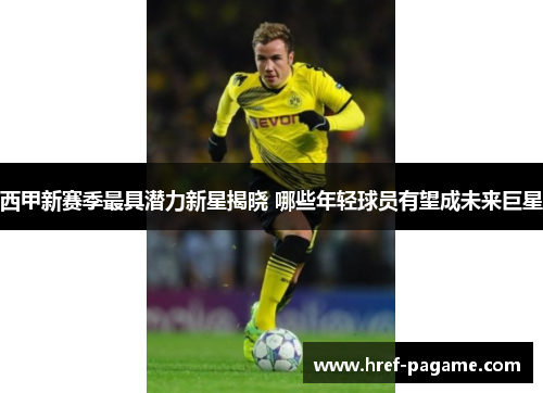 西甲新赛季最具潜力新星揭晓 哪些年轻球员有望成未来巨星