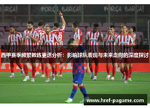 西甲赛季频繁教练更迭分析:影响球队表现与未来走向的深度探讨 西甲赛季频繁教练更迭分析:影响球队表现与未来走向的深度探讨