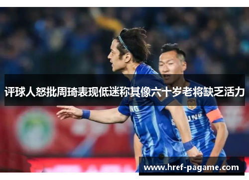 评球人怒批周琦表现低迷称其像六十岁老将缺乏活力
