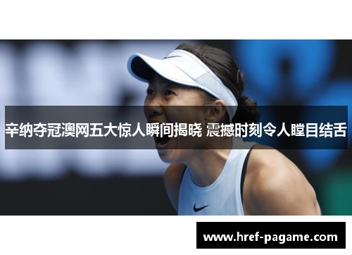 辛纳夺冠澳网五大惊人瞬间揭晓 震撼时刻令人瞠目结舌