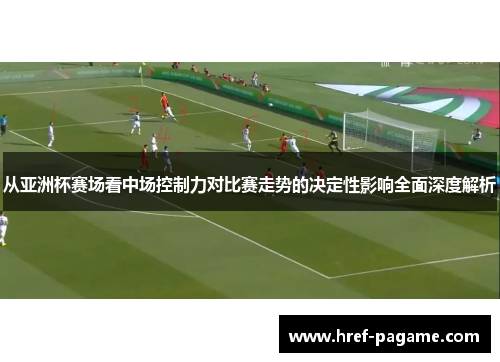 从亚洲杯赛场看中场控制力对比赛走势的决定性影响全面深度解析 从亚洲杯赛场看中场控制力对比赛走势的决定性影响全面深度解析