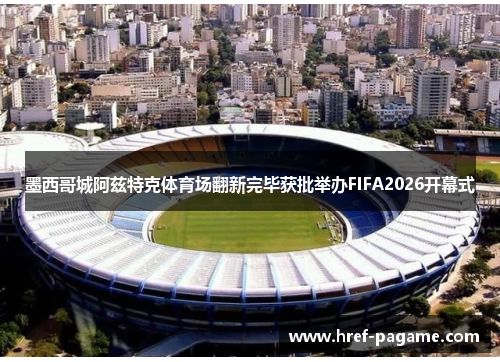 墨西哥城阿兹特克体育场翻新完毕获批举办FIFA2026开幕式