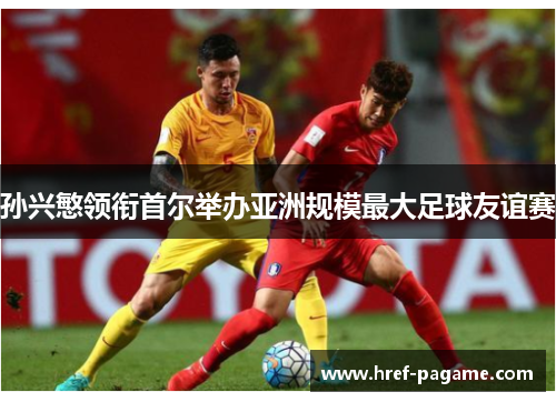 孙兴慜领衔首尔举办亚洲规模最大足球友谊赛