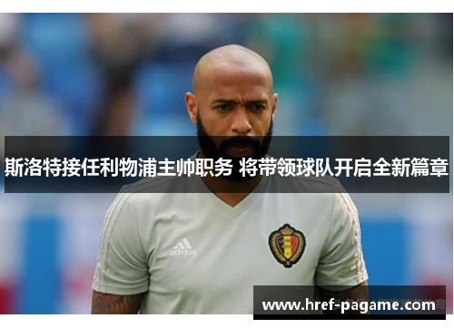斯洛特接任利物浦主帅职务 将带领球队开启全新篇章 斯洛特接任利物浦主帅职务 将带领球队开启全新篇章