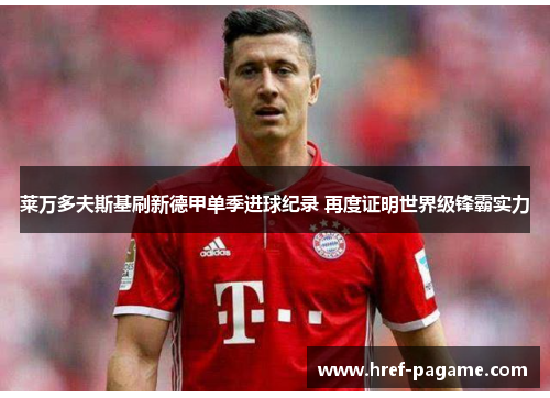 莱万多夫斯基刷新德甲单季进球纪录 再度证明世界级锋霸实力