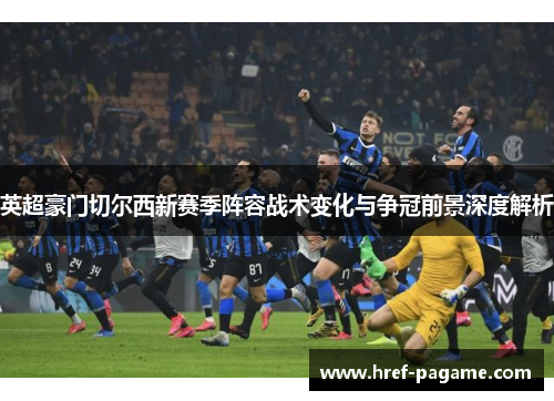 英超豪门切尔西新赛季阵容战术变化与争冠前景深度解析 英超豪门切尔西新赛季阵容战术变化与争冠前景深度解析