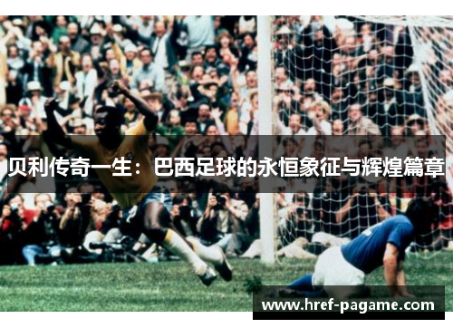 贝利传奇一生：巴西足球的永恒象征与辉煌篇章