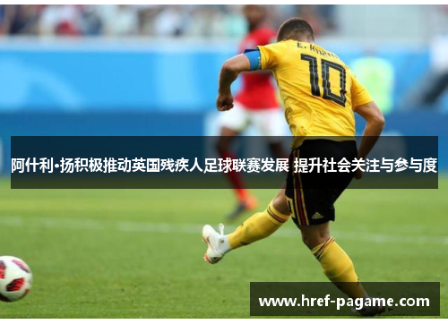 阿什利·扬积极推动英国残疾人足球联赛发展 提升社会关注与参与度