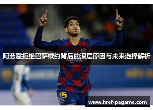 阿劳霍拒绝巴萨续约背后的深层原因与未来选择解析 阿劳霍拒绝巴萨续约背后的深层原因与未来选择解析