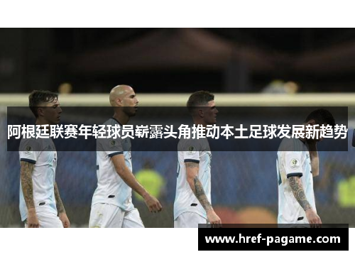 阿根廷联赛年轻球员崭露头角推动本土足球发展新趋势