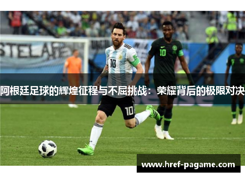 阿根廷足球的辉煌征程与不屈挑战：荣耀背后的极限对决