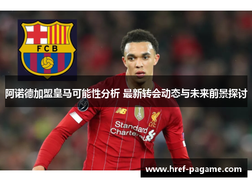阿诺德加盟皇马可能性分析 最新转会动态与未来前景探讨