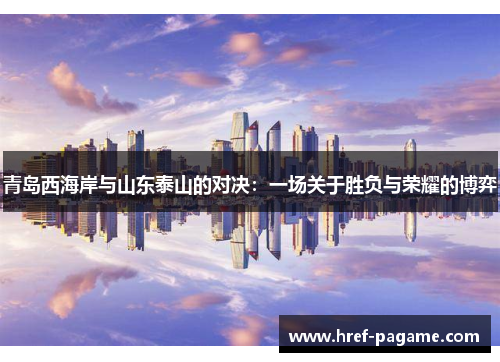 青岛西海岸与山东泰山的对决：一场关于胜负与荣耀的博弈